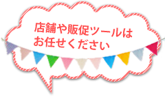 店舗や販促ツールはお任せください