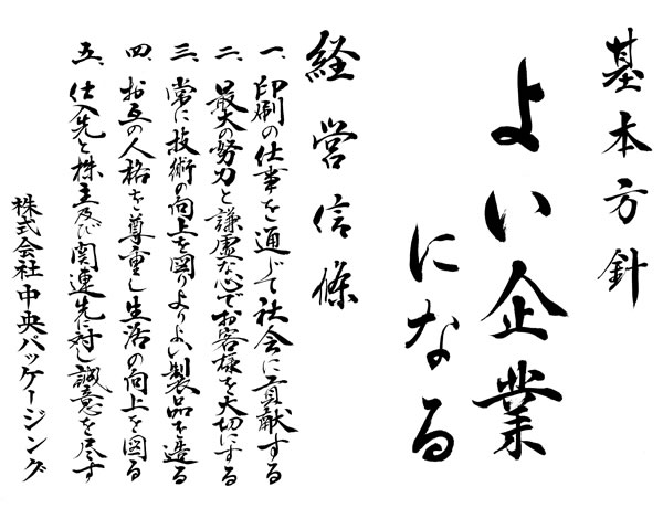 【基本理念】「よい企業になる」 【経営信條】一、印刷の仕事を通じて社会に貢献する 二、最大の努力と謙虚な心でお客様を大切にする 三、常に技術の向上を図りよりよい製品を造る 四、お互いの人格を尊重し、生活の向上を図る 五、仕入先と株主及び関連先に対し誠意を尽す